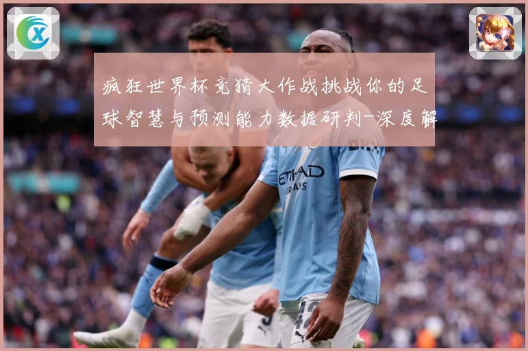 疯狂世界杯竞猜大作战挑战你的足球智慧与预测能力数据研判-深度解析