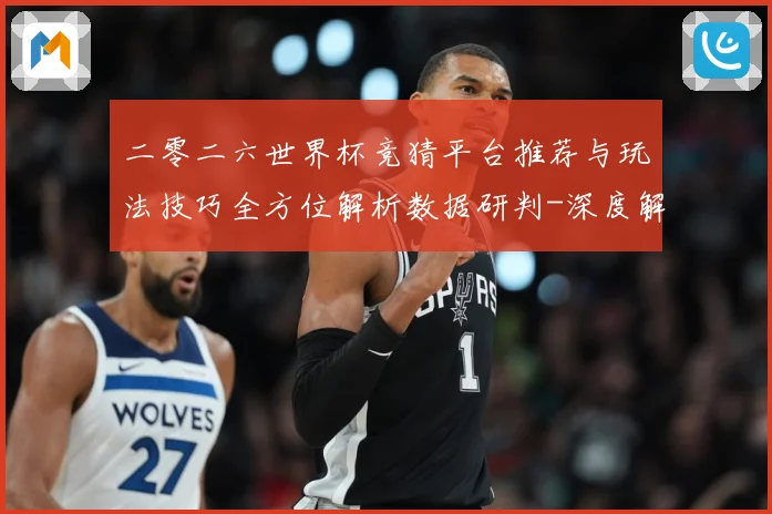 二零二六世界杯竞猜平台推荐与玩法技巧全方位解析数据研判-深度解析