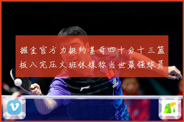 掘金官方力挺约基奇四十分十三篮板八完压文班休媒称当世最强球员赛场复盘-深度解析