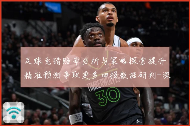 足球竞猜赔率分析与策略探索提升精准预测争取更多回报数据研判-深度解析