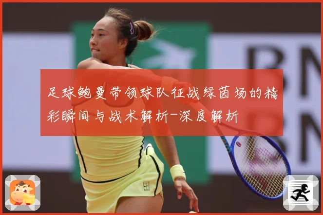 足球鲍曼带领球队征战绿茵场的精彩瞬间与战术解析-深度解析
