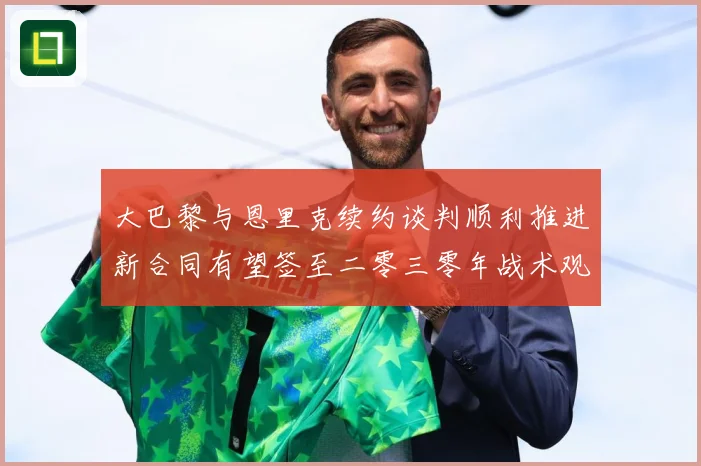 大巴黎与恩里克续约谈判顺利推进新合同有望签至二零三零年战术观察-深度解析