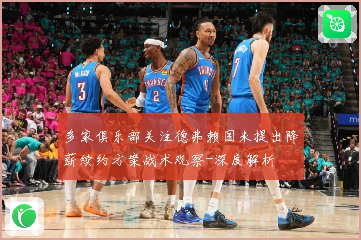 多家俱乐部关注德弗赖国米提出降薪续约方案战术观察-深度解析