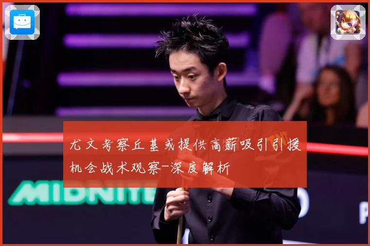 尤文考察丘基或提供高薪吸引引援机会战术观察-深度解析