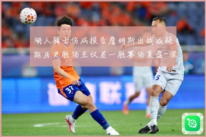 湖人骑士伤病报告詹姆斯出战成疑距历史胜场王仅差一胜赛场复盘-深度解析