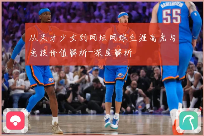 从天才少女到网坛网球生涯高光与竞技价值解析-深度解析
