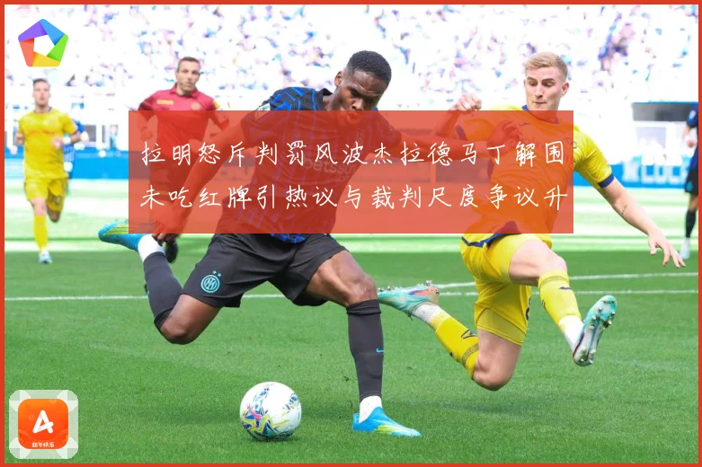 拉明怒斥判罚风波杰拉德马丁解围未吃红牌引热议与裁判尺度争议升战术观察-深度解析