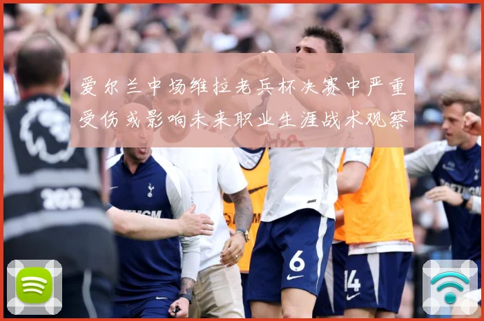 爱尔兰中场维拉老兵杯决赛中严重受伤或影响未来职业生涯战术观察-深度解析