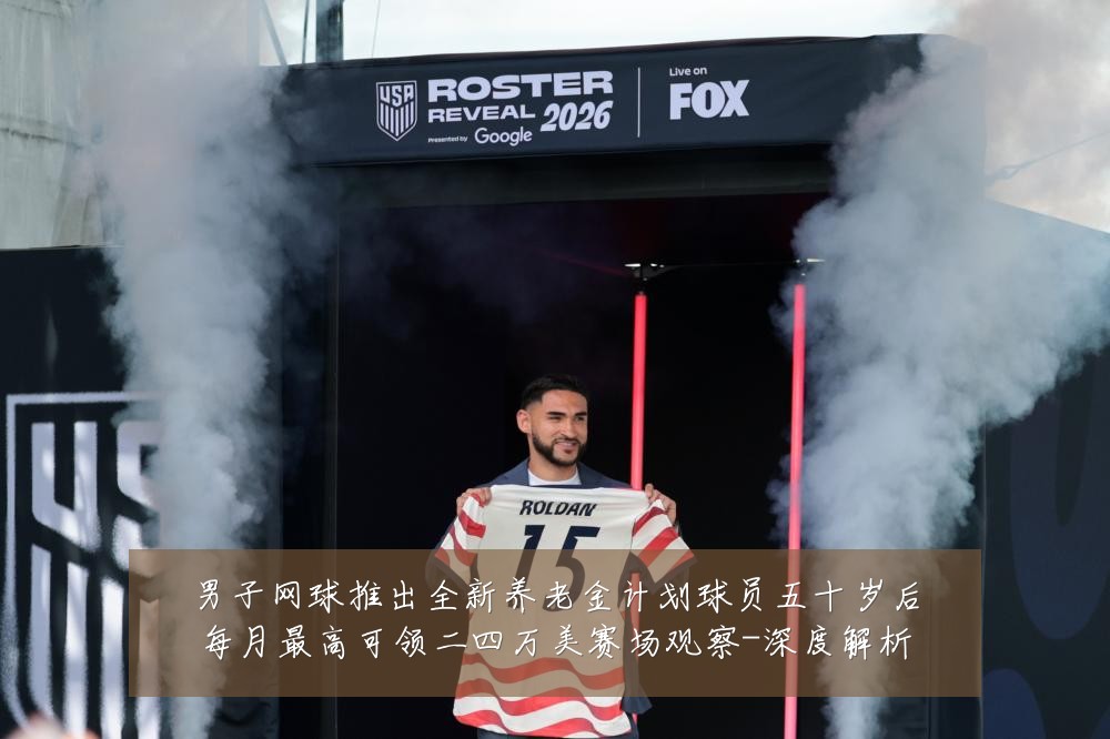 男子网球推出全新养老金计划球员五十岁后每月最高可领二四万美赛场观察-深度解析