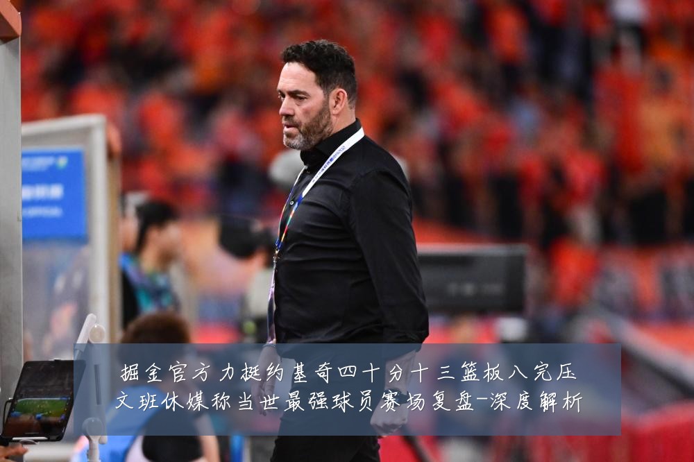 掘金官方力挺约基奇四十分十三篮板八完压文班休媒称当世最强球员赛场复盘-深度解析